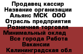 Продавец-кассир › Название организации ­ Альянс-МСК, ООО › Отрасль предприятия ­ Розничная торговля › Минимальный оклад ­ 1 - Все города Работа » Вакансии   . Калининградская обл.,Приморск г.